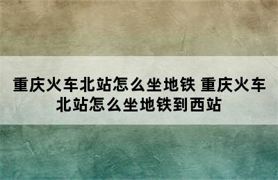 重庆火车北站怎么坐地铁 重庆火车北站怎么坐地铁到西站